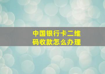 中国银行卡二维码收款怎么办理