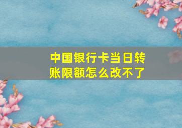 中国银行卡当日转账限额怎么改不了