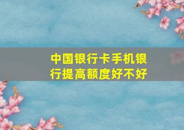 中国银行卡手机银行提高额度好不好