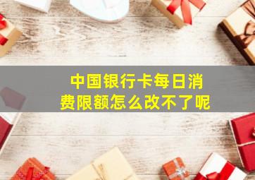 中国银行卡每日消费限额怎么改不了呢