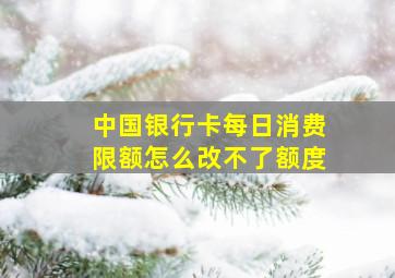 中国银行卡每日消费限额怎么改不了额度