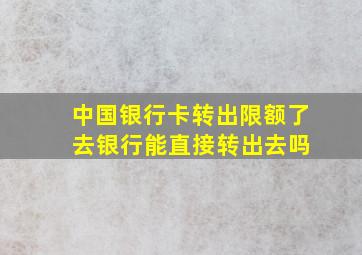 中国银行卡转出限额了 去银行能直接转出去吗