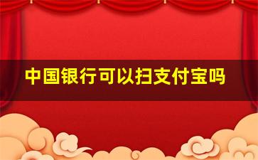 中国银行可以扫支付宝吗