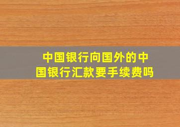 中国银行向国外的中国银行汇款要手续费吗