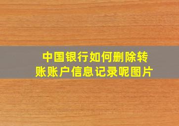 中国银行如何删除转账账户信息记录呢图片