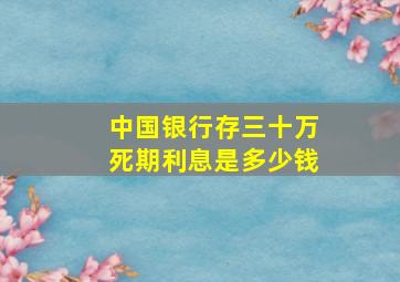 中国银行存三十万死期利息是多少钱