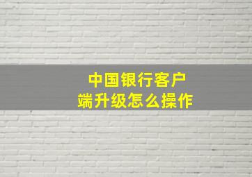 中国银行客户端升级怎么操作