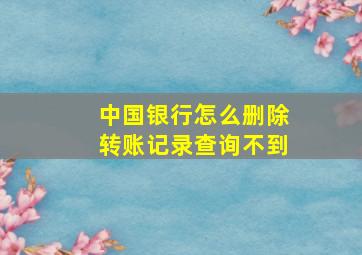 中国银行怎么删除转账记录查询不到