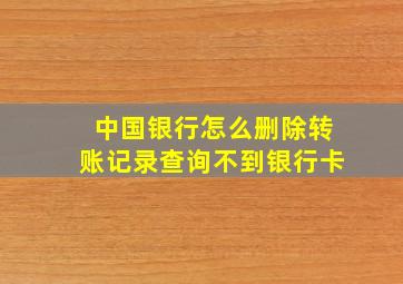 中国银行怎么删除转账记录查询不到银行卡