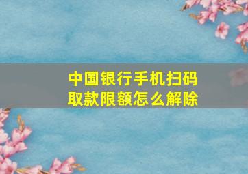 中国银行手机扫码取款限额怎么解除