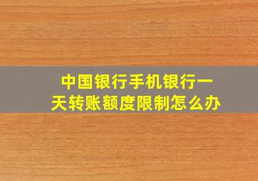 中国银行手机银行一天转账额度限制怎么办