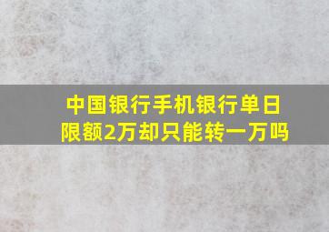 中国银行手机银行单日限额2万却只能转一万吗