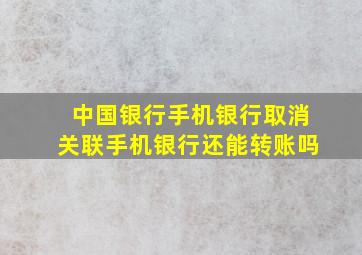 中国银行手机银行取消关联手机银行还能转账吗