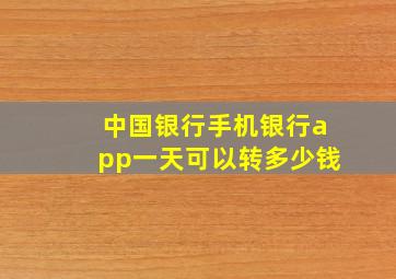 中国银行手机银行app一天可以转多少钱