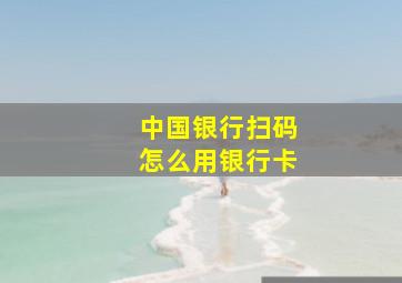 中国银行扫码怎么用银行卡