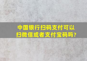 中国银行扫码支付可以扫微信或者支付宝码吗?