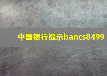 中国银行提示bancs8499