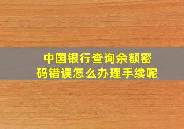 中国银行查询余额密码错误怎么办理手续呢