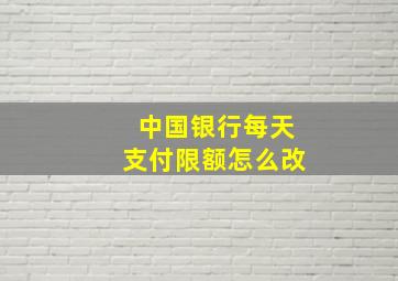 中国银行每天支付限额怎么改