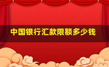 中国银行汇款限额多少钱