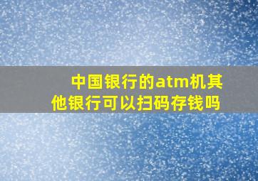 中国银行的atm机其他银行可以扫码存钱吗