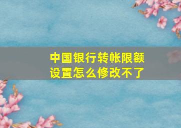 中国银行转帐限额设置怎么修改不了