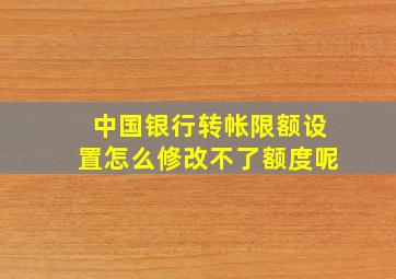 中国银行转帐限额设置怎么修改不了额度呢