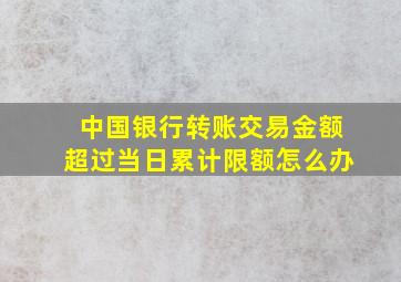 中国银行转账交易金额超过当日累计限额怎么办