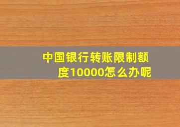 中国银行转账限制额度10000怎么办呢