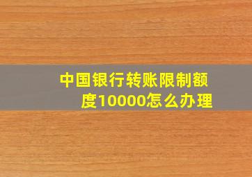 中国银行转账限制额度10000怎么办理