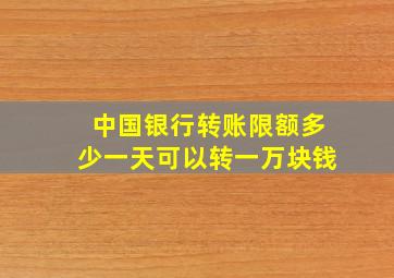 中国银行转账限额多少一天可以转一万块钱