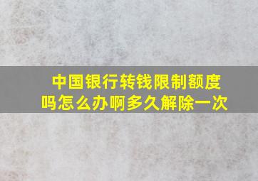 中国银行转钱限制额度吗怎么办啊多久解除一次