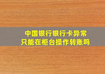 中国银行银行卡异常只能在柜台操作转账吗