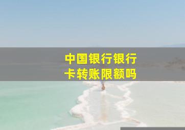 中国银行银行卡转账限额吗