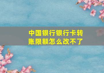 中国银行银行卡转账限额怎么改不了