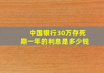 中国银行30万存死期一年的利息是多少钱