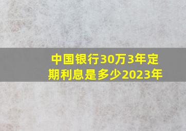 中国银行30万3年定期利息是多少2023年