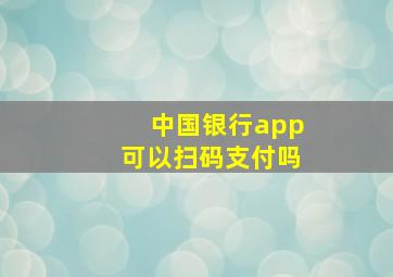 中国银行app可以扫码支付吗