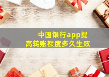 中国银行app提高转账额度多久生效