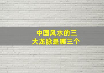 中国风水的三大龙脉是哪三个