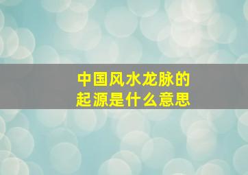 中国风水龙脉的起源是什么意思