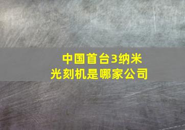 中国首台3纳米光刻机是哪家公司