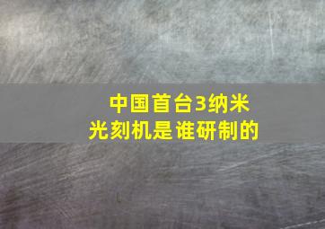 中国首台3纳米光刻机是谁研制的