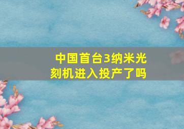 中国首台3纳米光刻机进入投产了吗