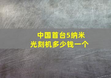 中国首台5纳米光刻机多少钱一个