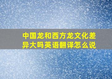 中国龙和西方龙文化差异大吗英语翻译怎么说