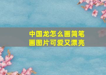 中国龙怎么画简笔画图片可爱又漂亮