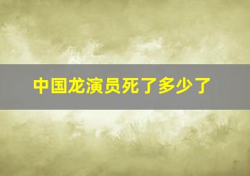 中国龙演员死了多少了