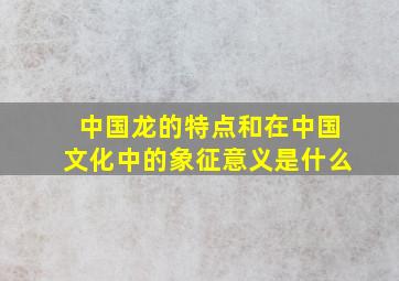 中国龙的特点和在中国文化中的象征意义是什么