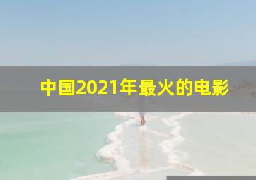 中国2021年最火的电影